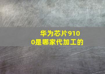 华为芯片9100是哪家代加工的