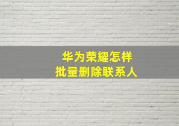 华为荣耀怎样批量删除联系人