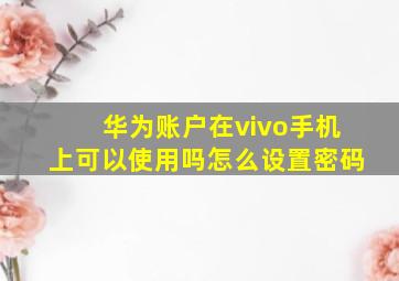 华为账户在vivo手机上可以使用吗怎么设置密码