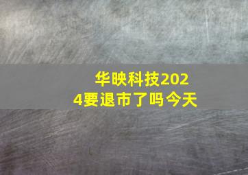 华映科技2024要退市了吗今天