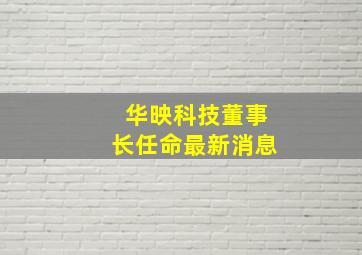 华映科技董事长任命最新消息