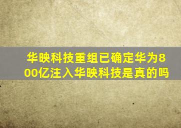 华映科技重组已确定华为800亿注入华映科技是真的吗