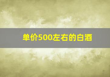 单价500左右的白酒