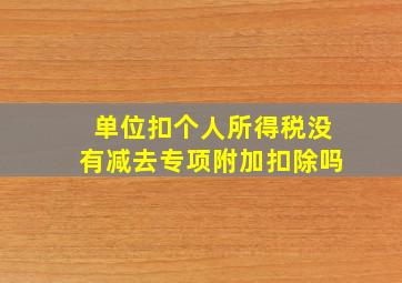 单位扣个人所得税没有减去专项附加扣除吗