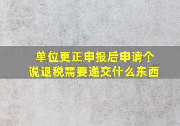 单位更正申报后申请个说退税需要递交什么东西