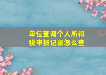 单位查询个人所得税申报记录怎么查