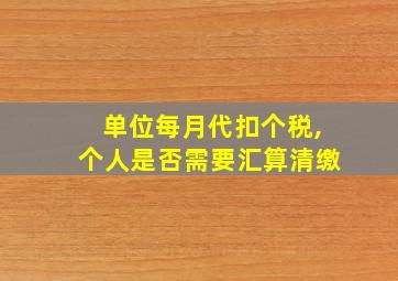 单位每月代扣个税,个人是否需要汇算清缴