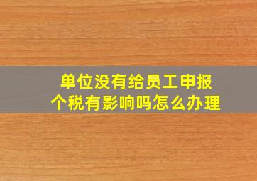 单位没有给员工申报个税有影响吗怎么办理