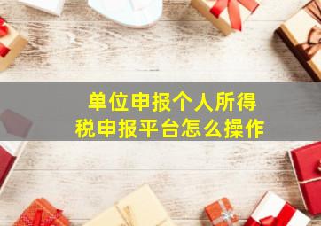 单位申报个人所得税申报平台怎么操作