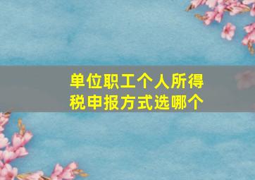 单位职工个人所得税申报方式选哪个