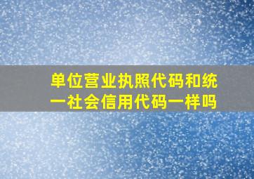 单位营业执照代码和统一社会信用代码一样吗