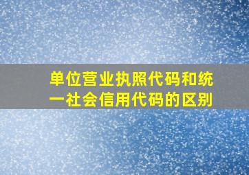 单位营业执照代码和统一社会信用代码的区别