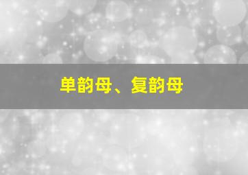 单韵母、复韵母