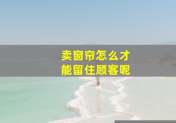 卖窗帘怎么才能留住顾客呢