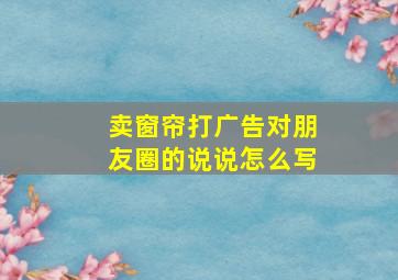 卖窗帘打广告对朋友圈的说说怎么写