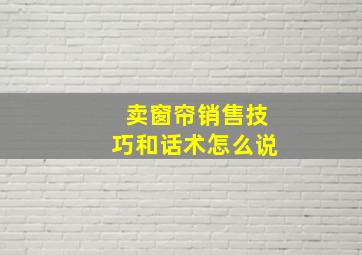 卖窗帘销售技巧和话术怎么说