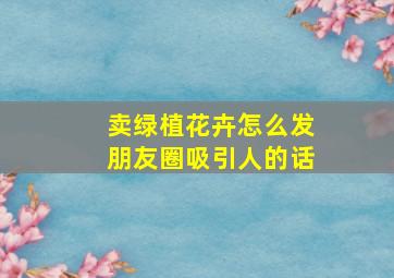 卖绿植花卉怎么发朋友圈吸引人的话