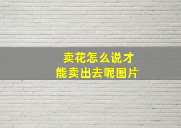 卖花怎么说才能卖出去呢图片