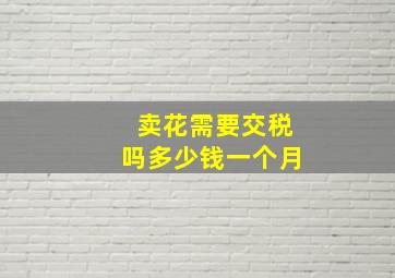 卖花需要交税吗多少钱一个月