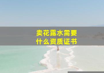 卖花露水需要什么资质证书