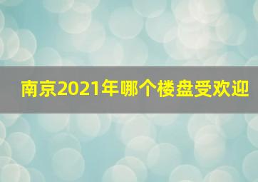 南京2021年哪个楼盘受欢迎