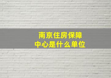 南京住房保障中心是什么单位