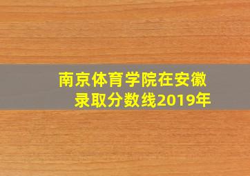 南京体育学院在安徽录取分数线2019年