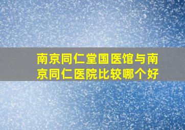 南京同仁堂国医馆与南京同仁医院比较哪个好