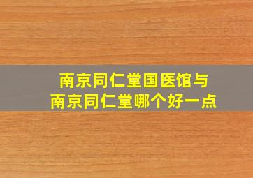 南京同仁堂国医馆与南京同仁堂哪个好一点