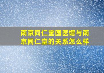 南京同仁堂国医馆与南京同仁堂的关系怎么样