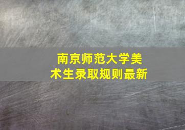 南京师范大学美术生录取规则最新