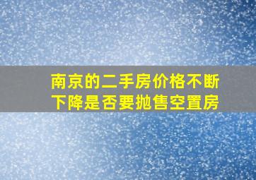 南京的二手房价格不断下降是否要抛售空置房