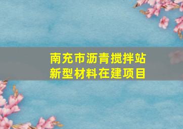 南充市沥青搅拌站新型材料在建项目