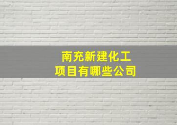 南充新建化工项目有哪些公司