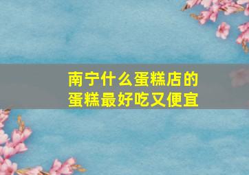 南宁什么蛋糕店的蛋糕最好吃又便宜