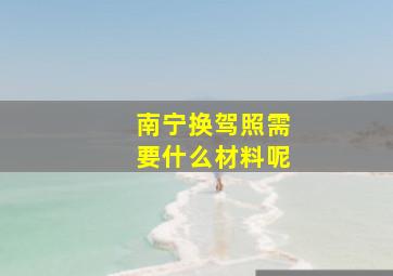 南宁换驾照需要什么材料呢