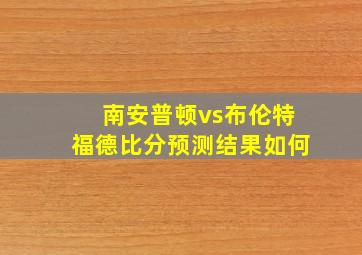 南安普顿vs布伦特福德比分预测结果如何