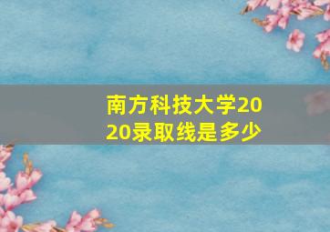 南方科技大学2020录取线是多少