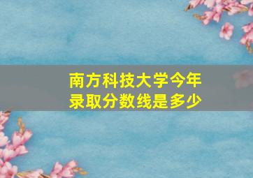 南方科技大学今年录取分数线是多少