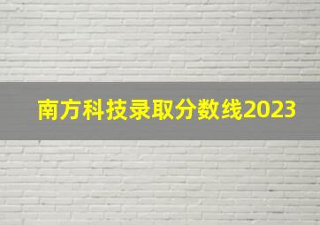 南方科技录取分数线2023