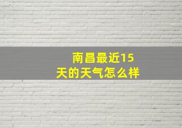 南昌最近15天的天气怎么样