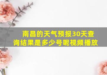 南昌的天气预报30天查询结果是多少号呢视频播放