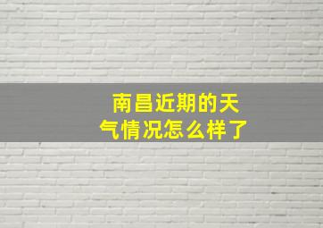 南昌近期的天气情况怎么样了