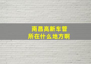 南昌高新车管所在什么地方啊