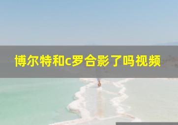 博尔特和c罗合影了吗视频