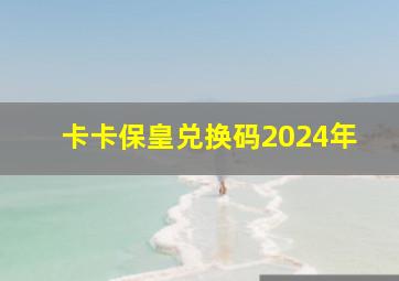 卡卡保皇兑换码2024年