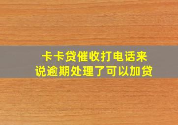 卡卡贷催收打电话来说逾期处理了可以加贷