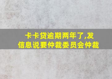 卡卡贷逾期两年了,发信息说要仲裁委员会仲裁