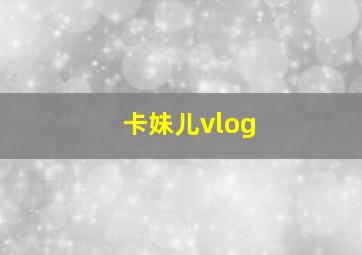 卡妹儿vlog