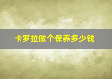 卡罗拉做个保养多少钱